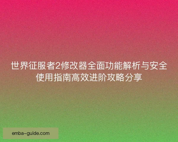 世界征服者2修改器全面功能解析与安全使用指南高效进阶攻略分享