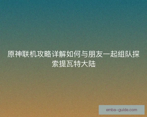 原神联机攻略详解如何与朋友一起组队探索提瓦特大陆