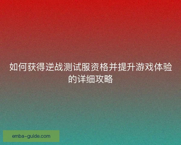 如何获得逆战测试服资格并提升游戏体验的详细攻略