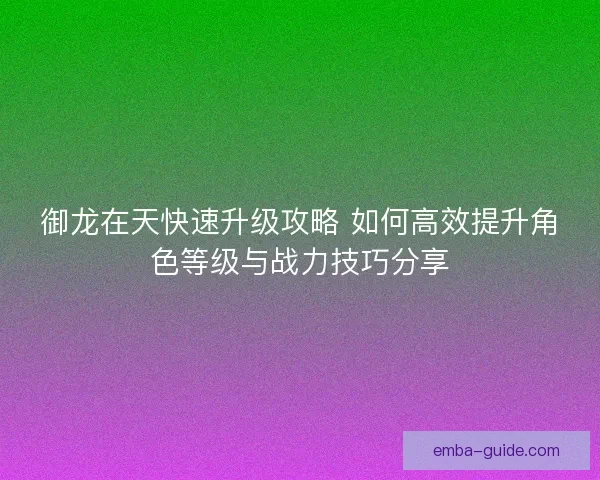 御龙在天快速升级攻略 如何高效提升角色等级与战力技巧分享