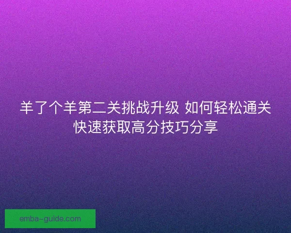 羊了个羊第二关挑战升级 如何轻松通关快速获取高分技巧分享