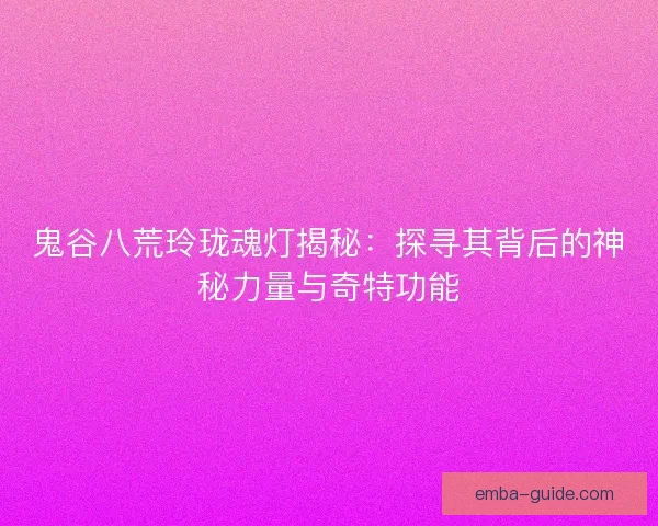 鬼谷八荒玲珑魂灯揭秘：探寻其背后的神秘力量与奇特功能