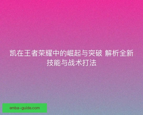 凯在王者荣耀中的崛起与突破 解析全新技能与战术打法