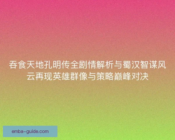 吞食天地孔明传全剧情解析与蜀汉智谋风云再现英雄群像与策略巅峰对决