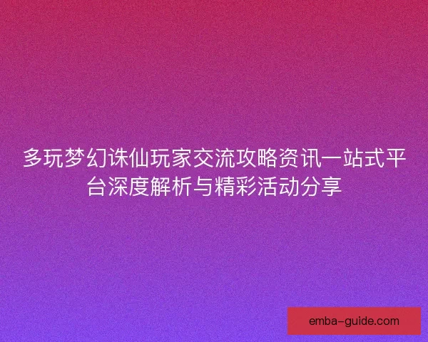 多玩梦幻诛仙玩家交流攻略资讯一站式平台深度解析与精彩活动分享
