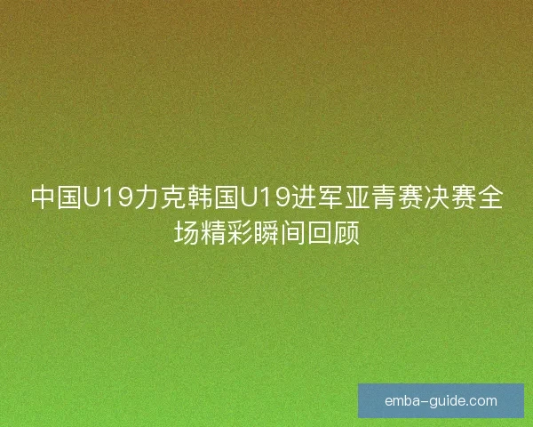 中国U19力克韩国U19进军亚青赛决赛全场精彩瞬间回顾
