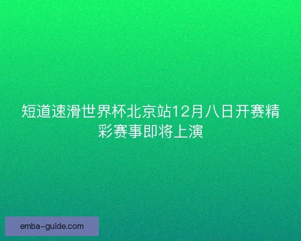 短道速滑世界杯北京站12月八日开赛精彩赛事即将上演