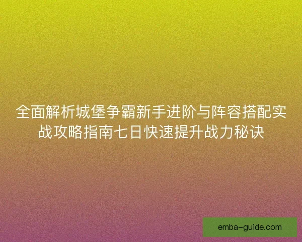 全面解析城堡争霸新手进阶与阵容搭配实战攻略指南七日快速提升战力秘诀