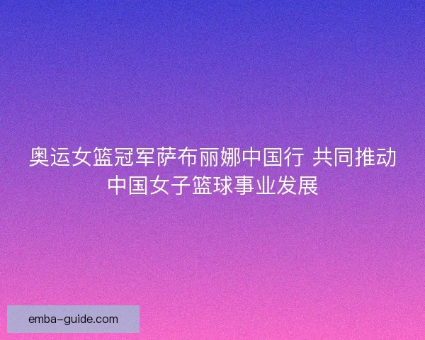 奥运女篮冠军萨布丽娜中国行 共同推动中国女子篮球事业发展