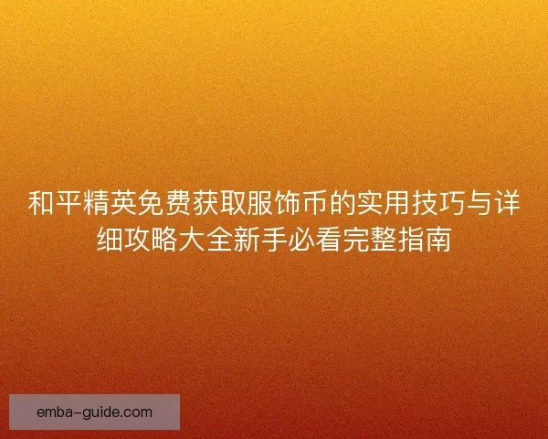 和平精英免费获取服饰币的实用技巧与详细攻略大全新手必看完整指南